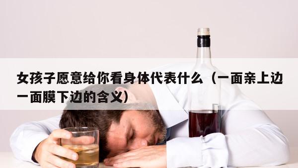 女孩子愿意给你看身体代表什么（一面亲上边一面膜下边的含义）