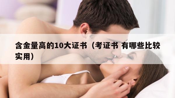 含金量高的10大证书（考证书 有哪些比较实用）