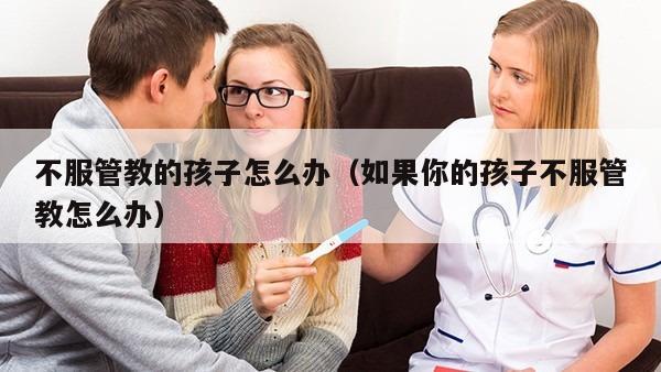 不服管教的孩子怎么办（如果你的孩子不服管教怎么办）