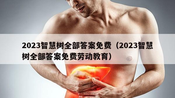 2023智慧树全部答案免费（2023智慧树全部答案免费劳动教育）