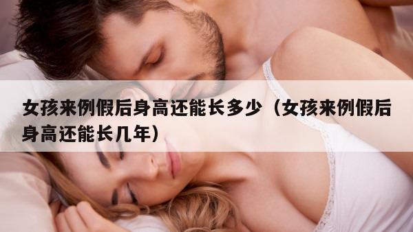 女孩来例假后身高还能长多少（女孩来例假后身高还能长几年）