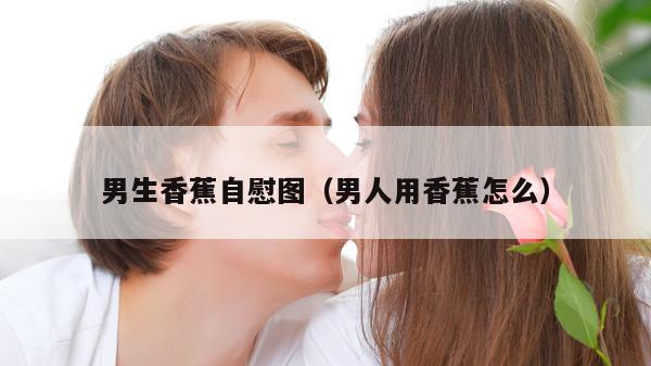 男生香蕉自慰图（男人用香蕉怎么）