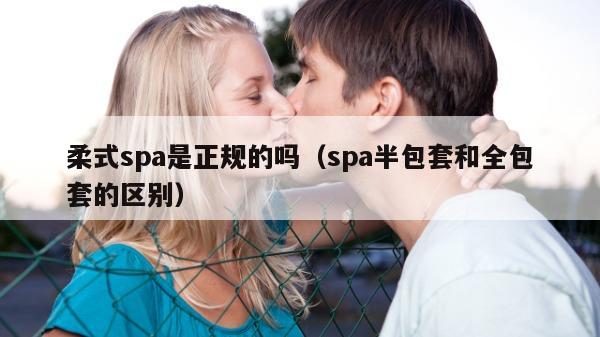 柔式spa是正规的吗（spa半包套和全包套的区别）