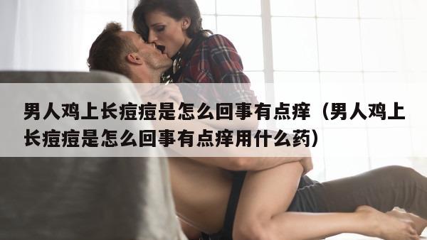 男人鸡上长痘痘是怎么回事有点痒（男人鸡上长痘痘是怎么回事有点痒用什么药）