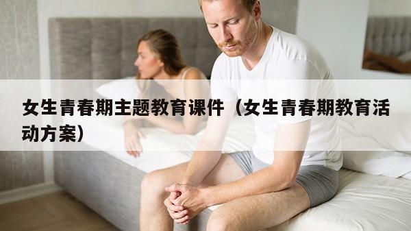 女生青春期主题教育课件（女生青春期教育活动方案）