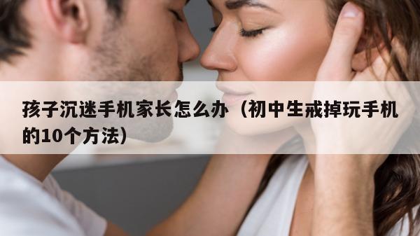 孩子沉迷手机家长怎么办（初中生戒掉玩手机的10个方法）