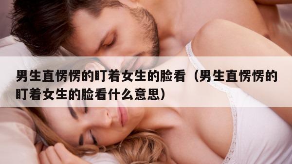 男生直愣愣的盯着女生的脸看（男生直愣愣的盯着女生的脸看什么意思）