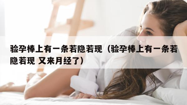 验孕棒上有一条若隐若现（验孕棒上有一条若隐若现 又来月经了）