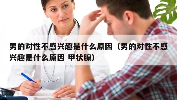 男的对性不感兴趣是什么原因（男的对性不感兴趣是什么原因 甲状腺）