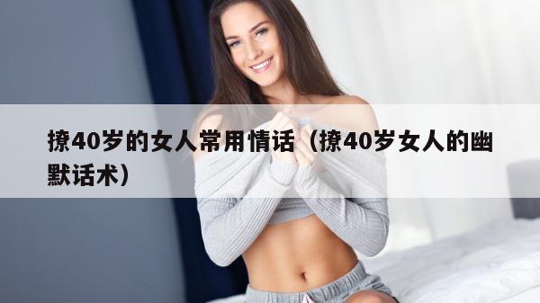 撩40岁的女人常用情话（撩40岁女人的幽默话术）