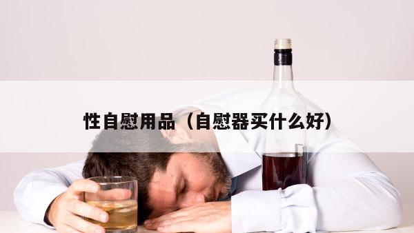 性自慰用品（自慰器买什么好）