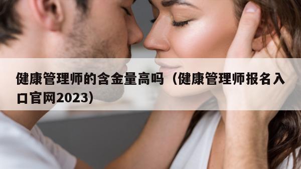 健康管理师的含金量高吗（健康管理师报名入口官网2023）