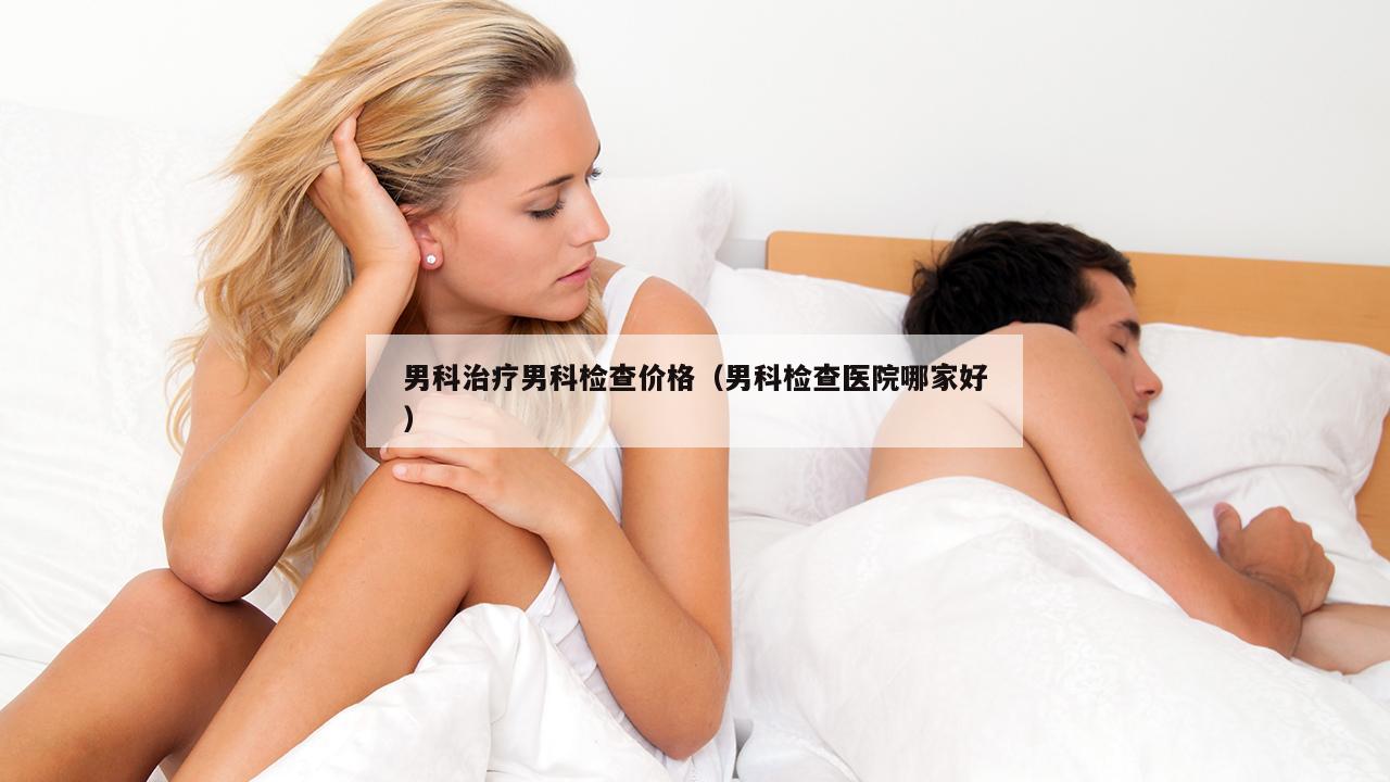 男科治疗男科检查价格（男科检查医院哪家好）