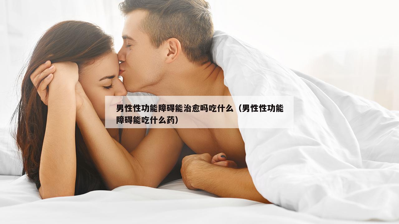 男性性功能障碍能治愈吗吃什么（男性性功能障碍能吃什么药）