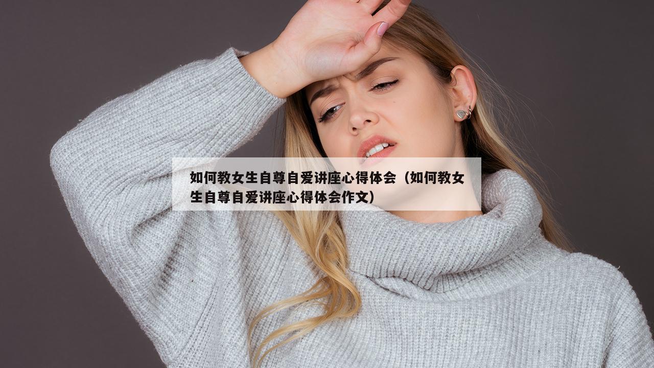 如何教女生自尊自爱讲座心得体会（如何教女生自尊自爱讲座心得体会作文）