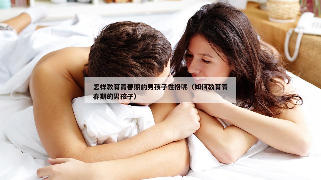 怎样教育青春期的男孩子性格呢（如何教育青春期的男孩子）