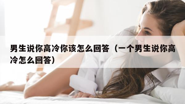 男生说你高冷你该怎么回答（一个男生说你高冷怎么回答）