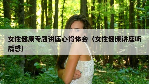 女性健康专题讲座心得体会（女性健康讲座听后感）