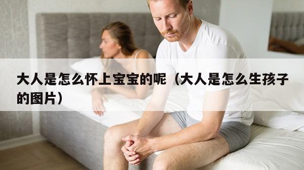 大人是怎么怀上宝宝的呢（大人是怎么生孩子的图片）