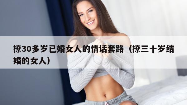 撩30多岁已婚女人的情话套路（撩三十岁结婚的女人）