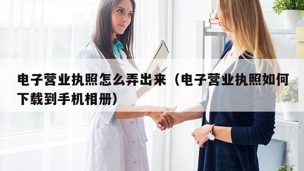 电子营业执照怎么弄出来（电子营业执照如何下载到手机相册）