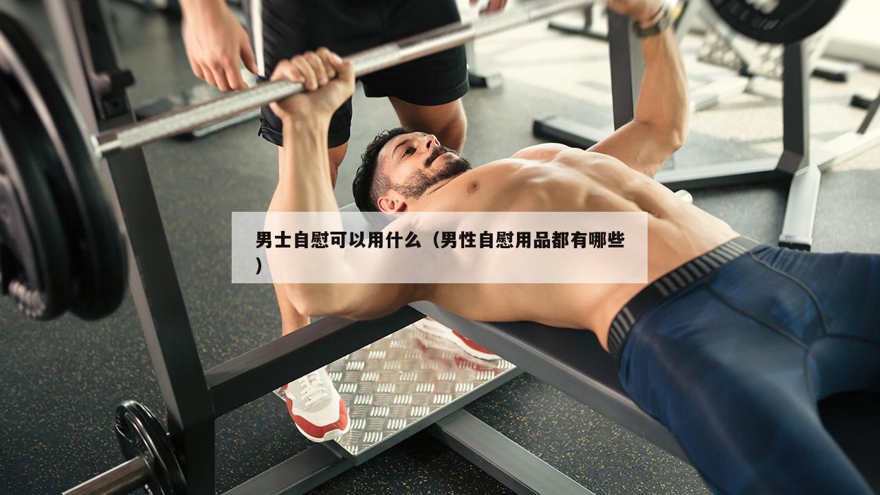 男士自慰可以用什么（男性自慰用品都有哪些）