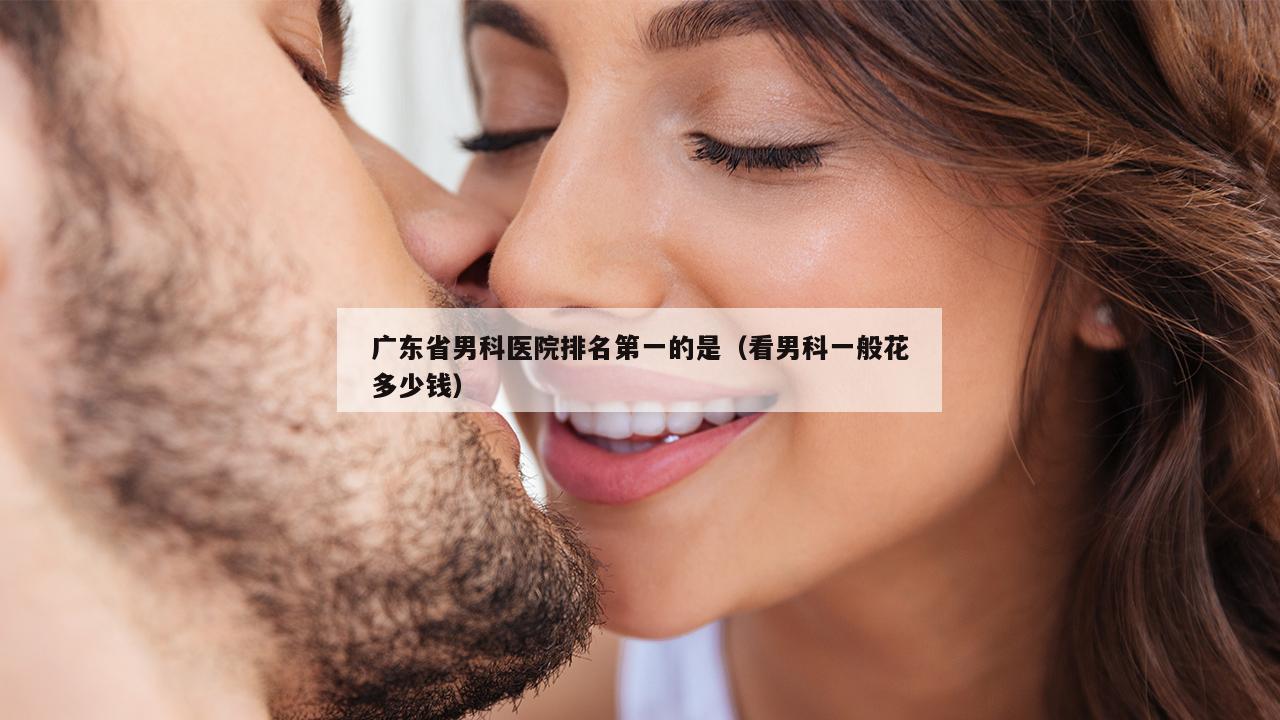 广东省男科医院排名第一的是（看男科一般花多少钱）