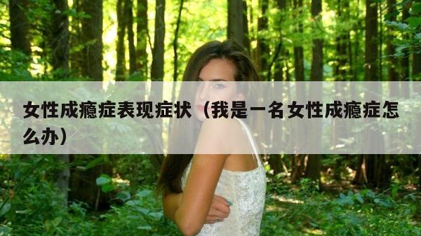 女性成瘾症表现症状（我是一名女性成瘾症怎么办）