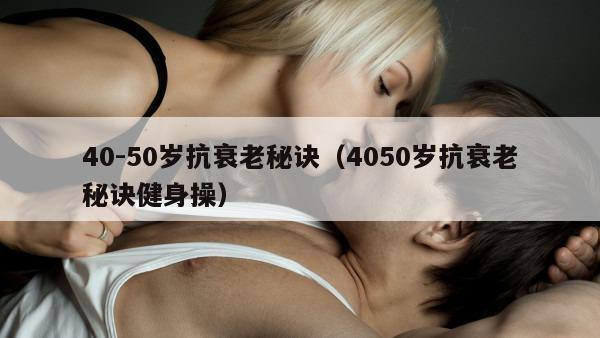 40-50岁抗衰老秘诀（4050岁抗衰老秘诀健身操）