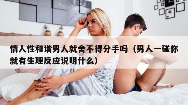 情人性和谐男人就舍不得分手吗（男人一碰你就有生理反应说明什么）