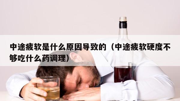 中途疲软是什么原因导致的（中途疲软硬度不够吃什么药调理）