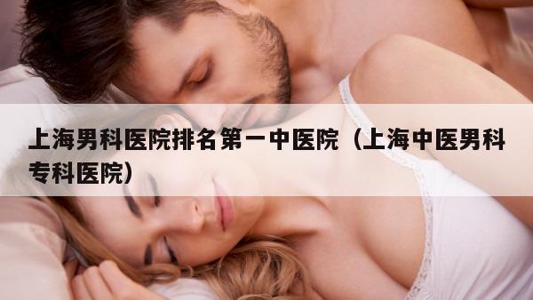 上海男科医院排名第一中医院（上海中医男科专科医院）