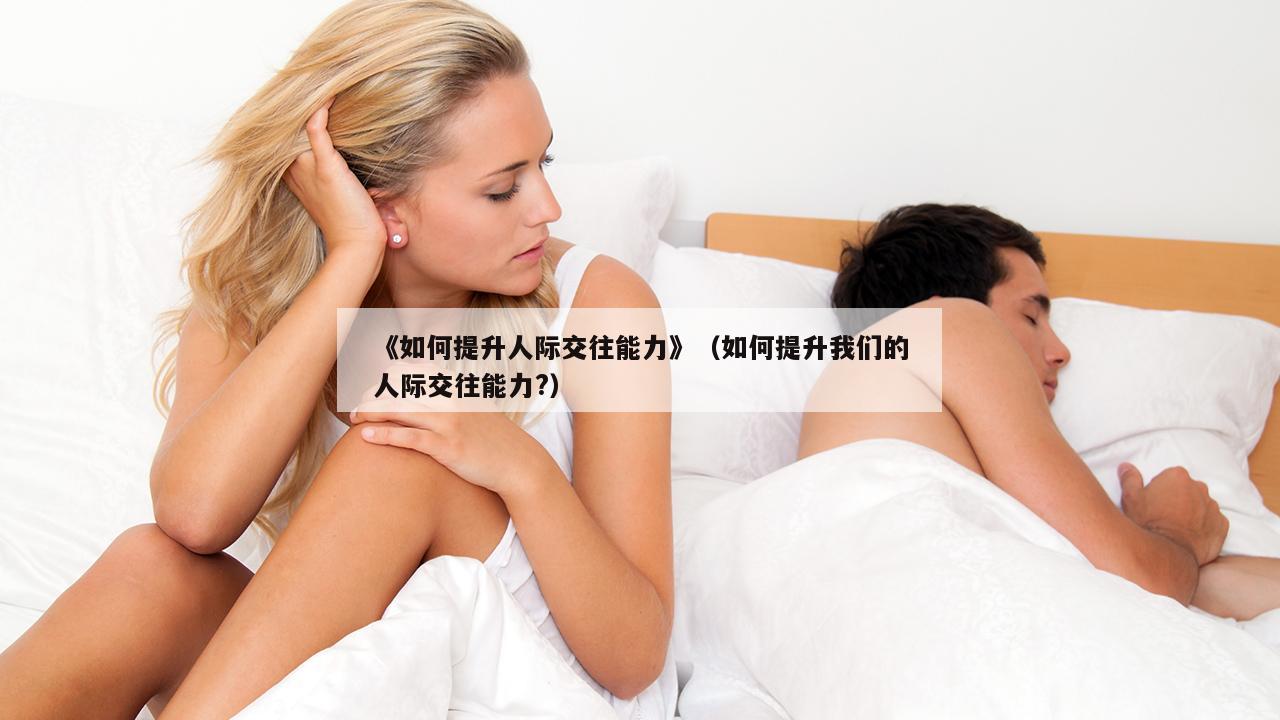 《如何提升人际交往能力》（如何提升我们的人际交往能力?）