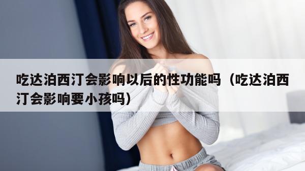 吃达泊西汀会影响以后的性功能吗（吃达泊西汀会影响要小孩吗）