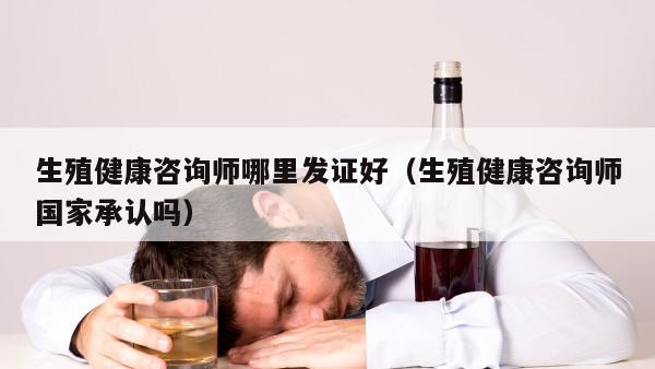 生殖健康咨询师哪里发证好（生殖健康咨询师国家承认吗）