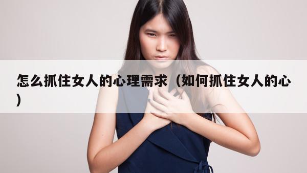 怎么抓住女人的心理需求（如何抓住女人的心）