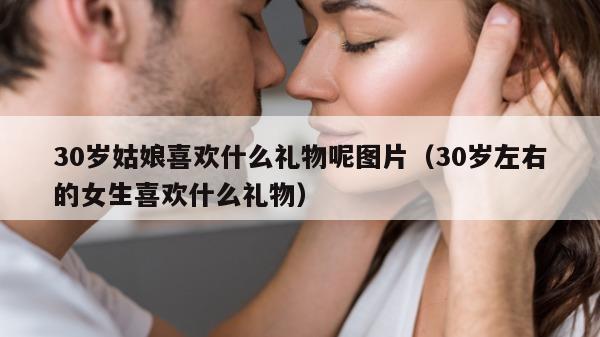 30岁姑娘喜欢什么礼物呢图片（30岁左右的女生喜欢什么礼物）