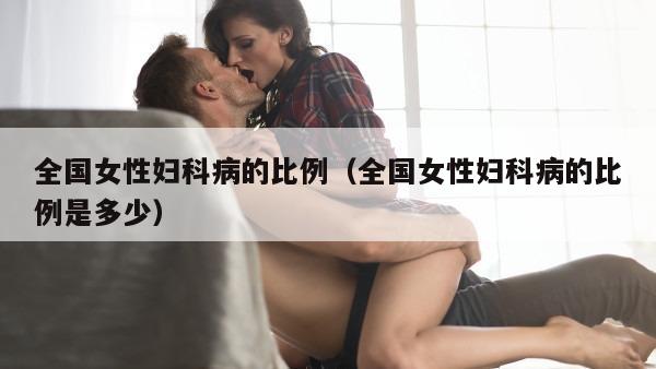 全国女性妇科病的比例（全国女性妇科病的比例是多少）