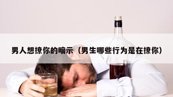 男人想撩你的暗示（男生哪些行为是在撩你）