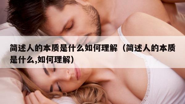 简述人的本质是什么如何理解（简述人的本质是什么,如何理解）