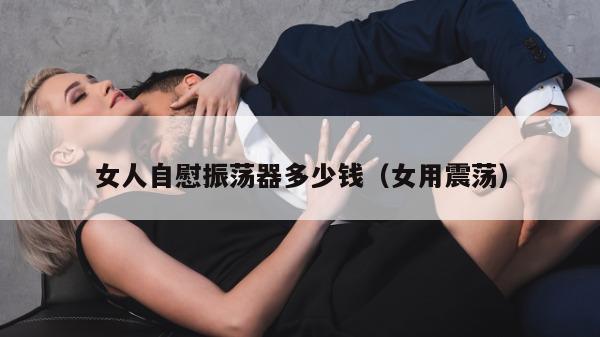 女人自慰振荡器多少钱（女用震荡）