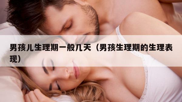 男孩儿生理期一般几天（男孩生理期的生理表现）