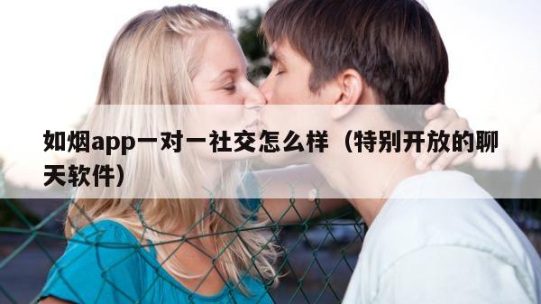 如烟app一对一社交怎么样（特别开放的聊天软件）