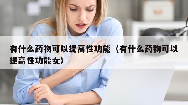 有什么药物可以提高性功能（有什么药物可以提高性功能女）