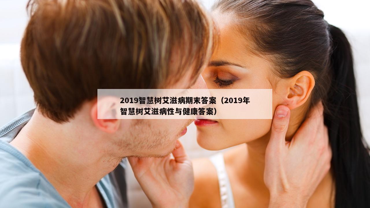 2019智慧树艾滋病期末答案（2019年智慧树艾滋病性与健康答案）