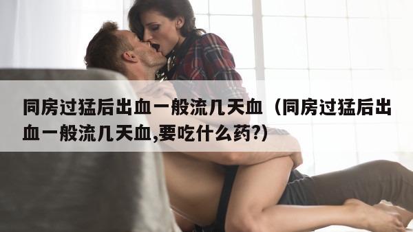 同房过猛后出血一般流几天血（同房过猛后出血一般流几天血,要吃什么药?）