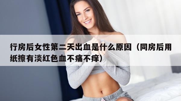 行房后女性第二天出血是什么原因（同房后用纸擦有淡红色血不痛不痒）