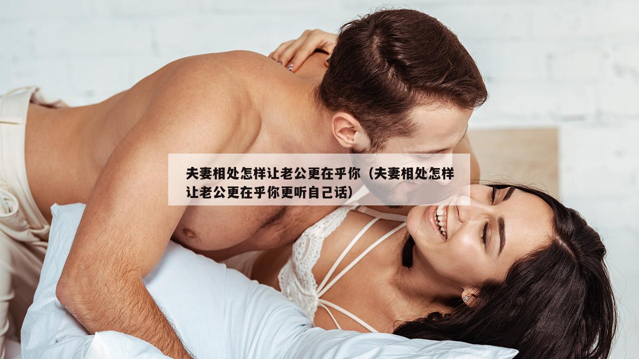 夫妻相处怎样让老公更在乎你（夫妻相处怎样让老公更在乎你更听自己话）