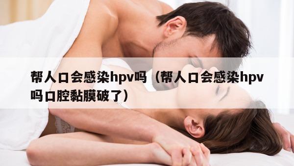 帮人口会感染hpv吗（帮人口会感染hpv吗口腔黏膜破了）