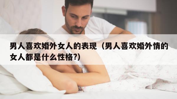 男人喜欢婚外女人的表现（男人喜欢婚外情的女人都是什么性格?）